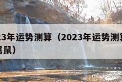 2023年运势测算（2023年运势测算免费属鼠）