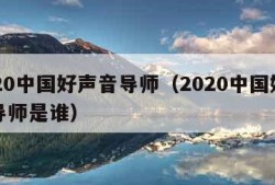 2020中国好声音导师（2020中国好声音导师是谁）