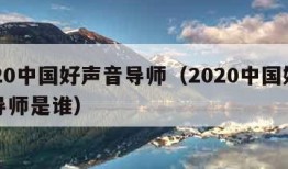 2020中国好声音导师（2020中国好声音导师是谁）