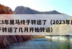 2023年属马终于转运了（2023年属马终于转运了几月开始转运）