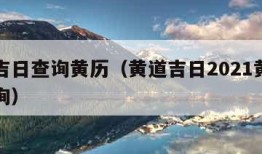 黄道吉日查询黄历（黄道吉日2021黄道吉日查询）