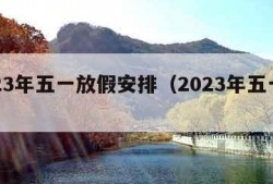 2023年五一放假安排（2023年五一时间）