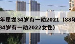 88年属龙34岁有一劫2021（88年属龙34岁有一劫2022女性）