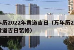 万年历2022年黄道吉日（万年历2022年黄道吉日装修）