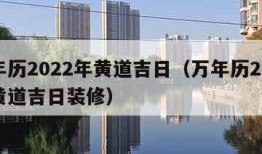 万年历2022年黄道吉日（万年历2022年黄道吉日装修）