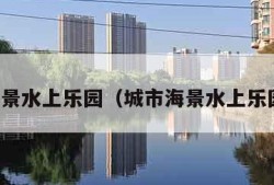 城市海景水上乐园（城市海景水上乐园在哪）