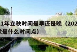 2021年立秋时间是早还是晚（2021年立秋是什么时间点）